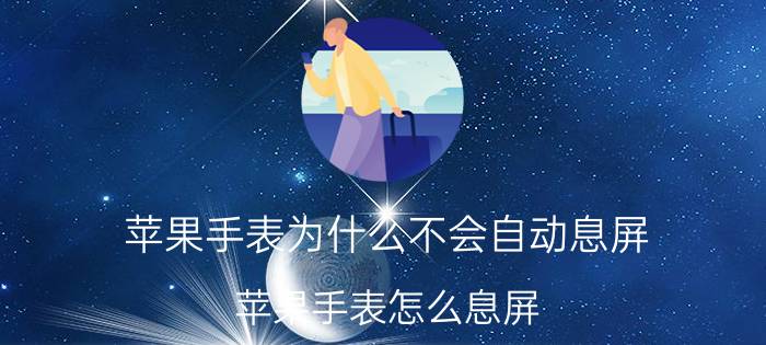 苹果手表为什么不会自动息屏 苹果手表怎么息屏？